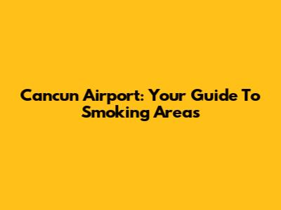 Cancun Airport: Your Guide To Smoking Areas