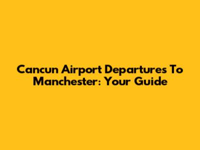 Cancun Airport Departures To Manchester: Your Guide