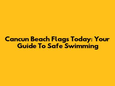 Cancun Beach Flags Today: Your Guide To Safe Swimming