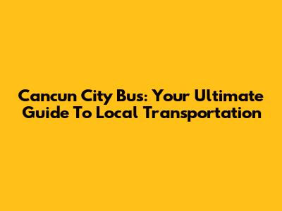 Cancun City Bus: Your Ultimate Guide To Local Transportation