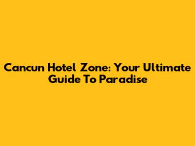 Cancun Hotel Zone: Your Ultimate Guide To Paradise