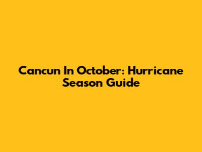 Cancun In October: Hurricane Season Guide
