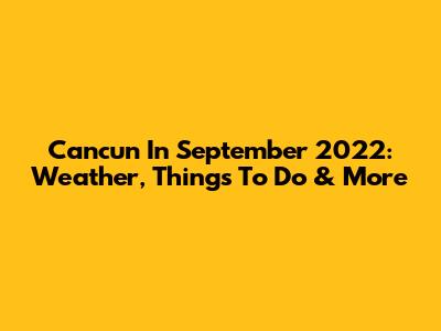 Cancun In September 2022: Weather, Things To Do & More