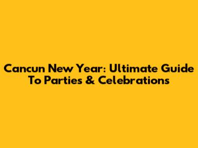 Cancun New Year: Ultimate Guide To Parties & Celebrations