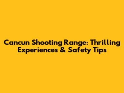 Cancun Shooting Range: Thrilling Experiences & Safety Tips