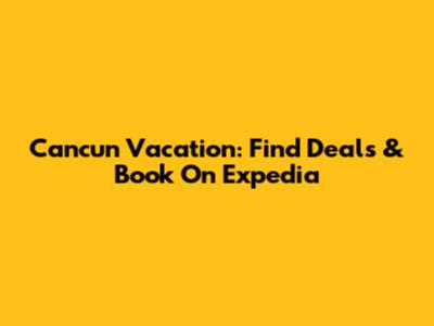 Cancun Vacation: Find Deals & Book On Expedia