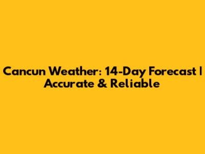 Cancun Weather: 14-Day Forecast | Accurate & Reliable