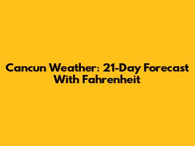 Cancun Weather: 21-Day Forecast With Fahrenheit