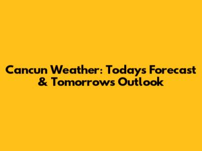 Cancun Weather: Today's Forecast & Tomorrow's Outlook