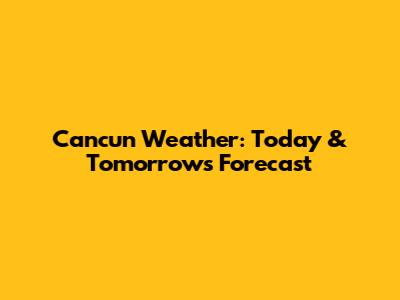 Cancun Weather: Today & Tomorrow's Forecast