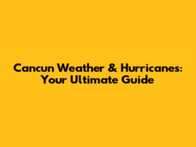 Cancun Weather & Hurricanes: Your Ultimate Guide