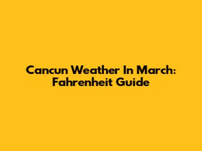 Cancun Weather In March: Fahrenheit Guide
