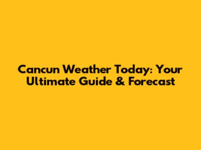 Cancun Weather Today: Your Ultimate Guide & Forecast