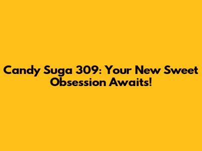 Candy Suga 309: Your New Sweet Obsession Awaits!