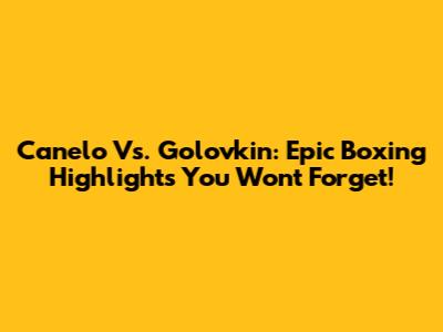 Canelo Vs. Golovkin: Epic Boxing Highlights You Won't Forget!