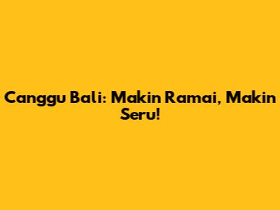 Canggu Bali: Makin Ramai, Makin Seru!