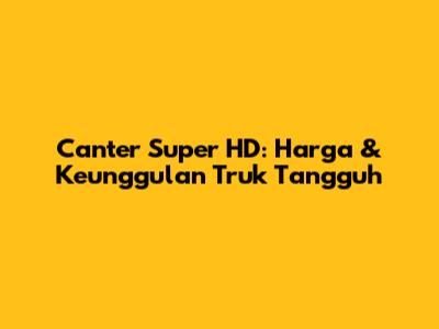 Canter Super HD: Harga & Keunggulan Truk Tangguh