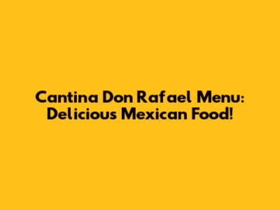 Cantina Don Rafael Menu: Delicious Mexican Food!