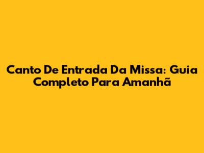 Canto De Entrada Da Missa: Guia Completo Para Amanhã