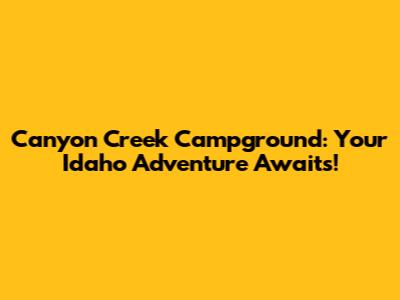 Canyon Creek Campground: Your Idaho Adventure Awaits!