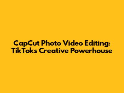 CapCut Photo Video Editing: TikTok's Creative Powerhouse