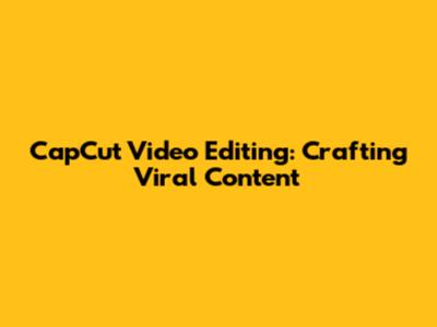 CapCut Video Editing: Crafting Viral Content