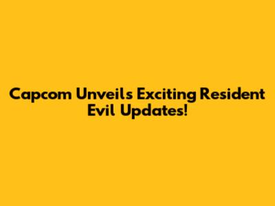 Capcom Unveils Exciting Resident Evil Updates!