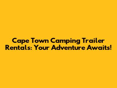 Cape Town Camping Trailer Rentals: Your Adventure Awaits!