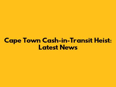 Cape Town Cash-in-Transit Heist: Latest News