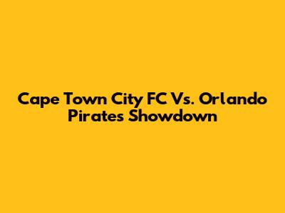 Cape Town City FC Vs. Orlando Pirates Showdown