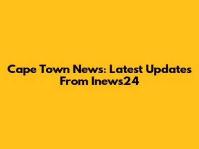 Cape Town News: Latest Updates From Inews24