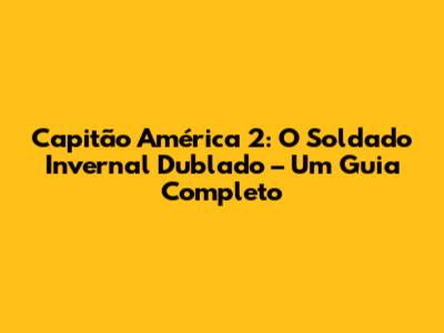 Capitão América 2: O Soldado Invernal Dublado – Um Guia Completo