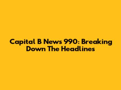 Capital B News 990: Breaking Down The Headlines