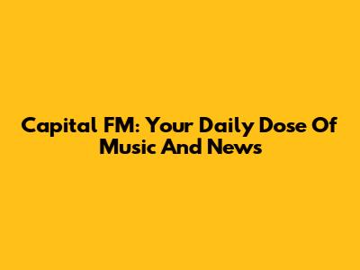 Capital FM: Your Daily Dose Of Music And News