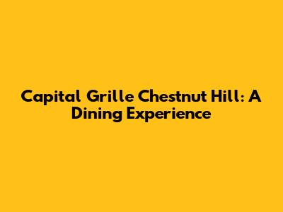 Capital Grille Chestnut Hill: A Dining Experience