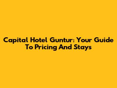 Capital Hotel Guntur: Your Guide To Pricing And Stays