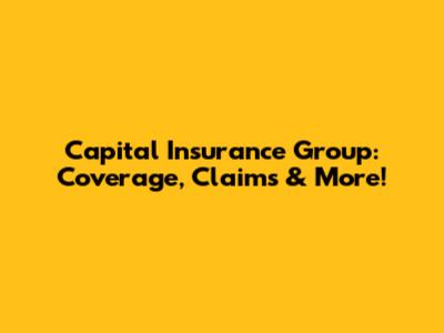 Capital Insurance Group: Coverage, Claims & More!