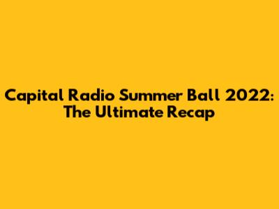Capital Radio Summer Ball 2022: The Ultimate Recap