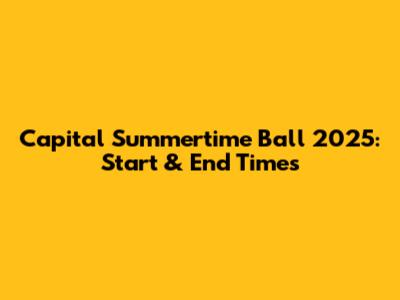 Capital Summertime Ball 2025: Start & End Times