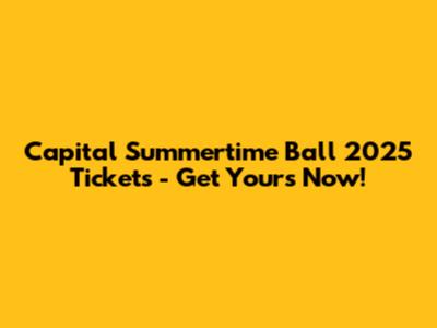 Capital Summertime Ball 2025 Tickets - Get Yours Now!