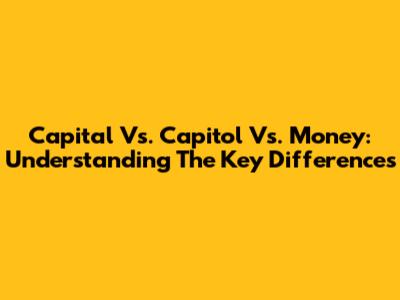 Capital Vs. Capitol Vs. Money: Understanding The Key Differences