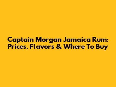 Captain Morgan Jamaica Rum: Prices, Flavors & Where To Buy