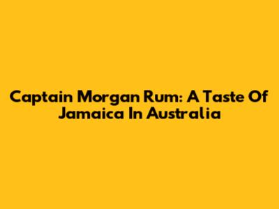 Captain Morgan Rum: A Taste Of Jamaica In Australia