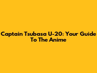 Captain Tsubasa U-20: Your Guide To The Anime