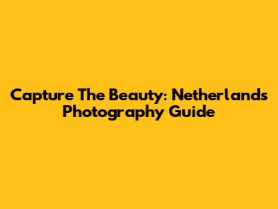 Capture The Beauty: Netherlands Photography Guide