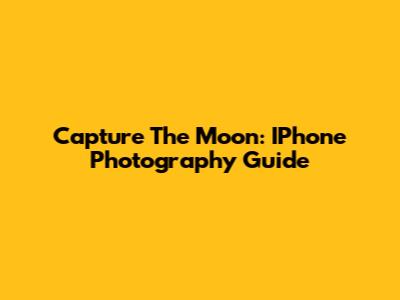 Capture The Moon: IPhone Photography Guide