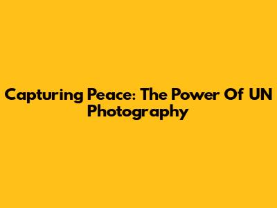 Capturing Peace: The Power Of UN Photography
