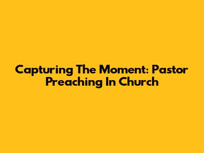 Capturing The Moment: Pastor Preaching In Church