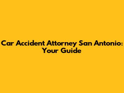 Car Accident Attorney San Antonio: Your Guide