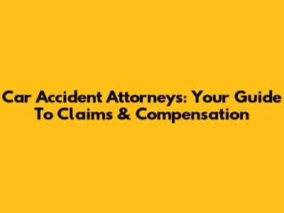 Car Accident Attorneys: Your Guide To Claims & Compensation
